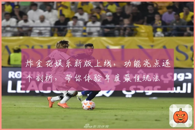 炸金花娱乐新版上线,功能亮点逐个剖析,带你体验年度最佳玩法