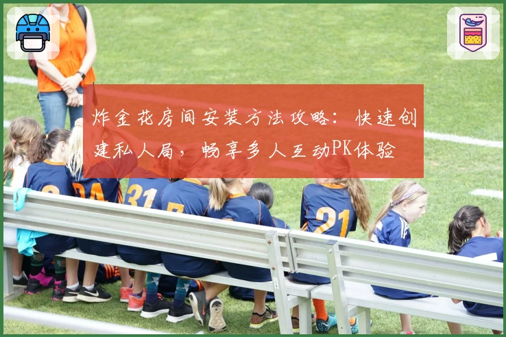 炸金花房间安装方法攻略：快速创建私人局，畅享多人互动PK体验