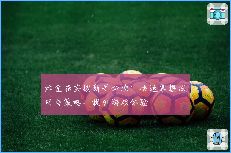 炸金花实战新手必读:快速掌握技巧与策略,提升游戏体验