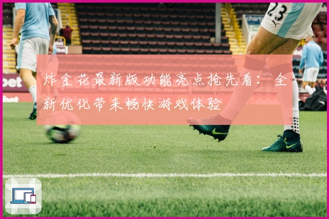 炸金花最新版功能亮点抢先看：全新优化带来畅快游戏体验