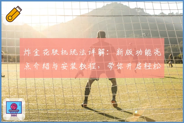 炸金花联机玩法详解：新版功能亮点介绍与安装教程，带你开启轻松组局新体验