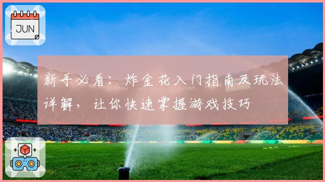 新手必看：炸金花入门指南及玩法详解，让你快速掌握游戏技巧
