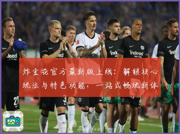 炸金花官方最新版上线：解锁核心玩法与特色功能，一站式畅玩新体验！