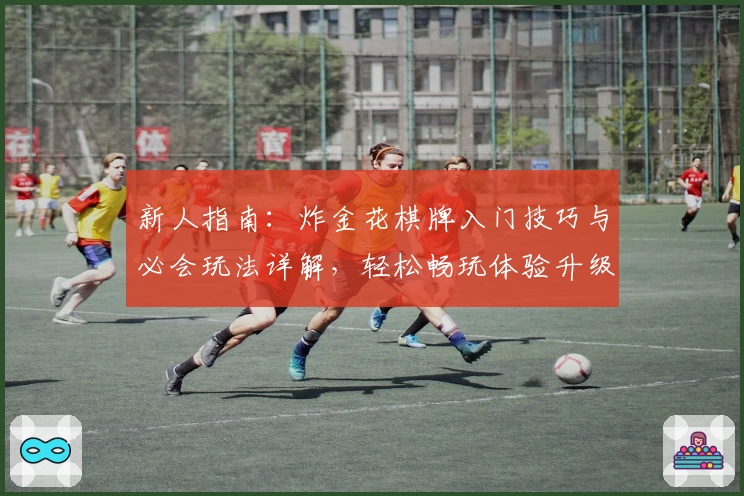 新人指南：炸金花棋牌入门技巧与必会玩法详解，轻松畅玩体验升级