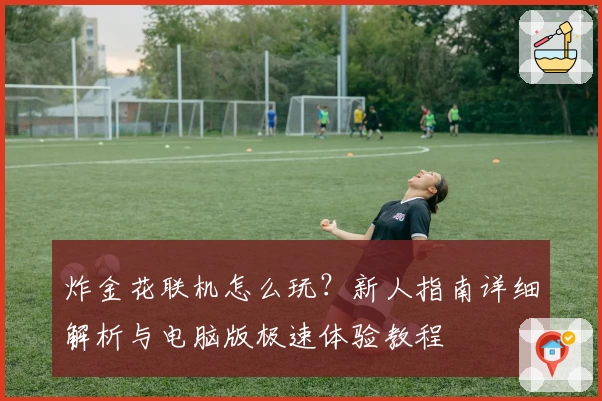 炸金花联机怎么玩？新人指南详细解析与电脑版极速体验教程