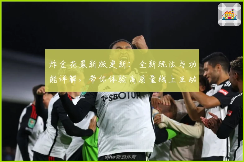 炸金花最新版更新：全新玩法与功能详解，带你体验高质量线上互动娱乐