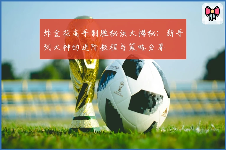 炸金花高手制胜秘诀大揭秘：新手到大神的进阶教程与策略分享