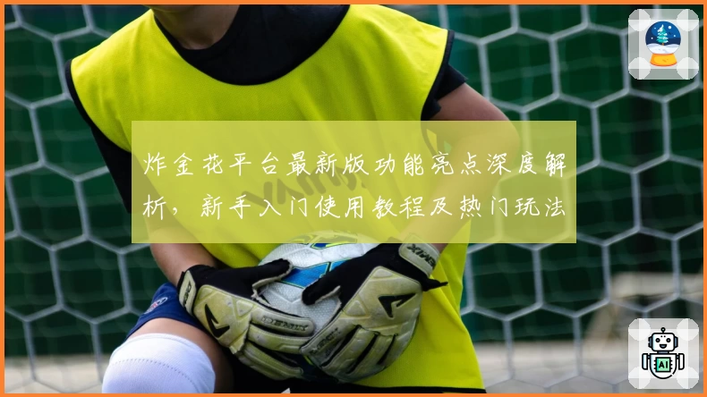 炸金花平台最新版功能亮点深度解析，新手入门使用教程及热门玩法推荐