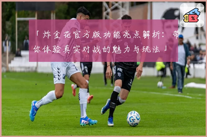 「炸金花官方版功能亮点解析：带你体验真实对战的魅力与玩法」