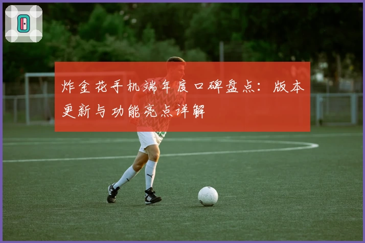 炸金花手机端年度口碑盘点：版本更新与功能亮点详解