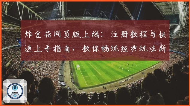 炸金花网页版上线：注册教程与快速上手指南，教你畅玩经典玩法新体验