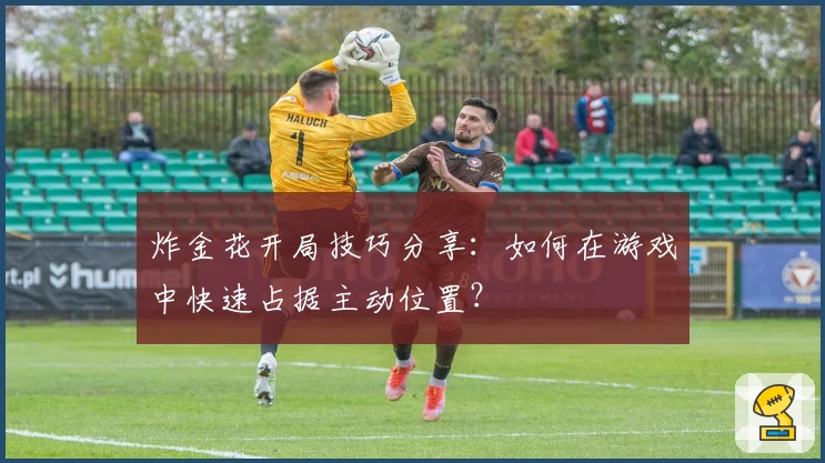 炸金花开局技巧分享：如何在游戏中快速占据主动位置？