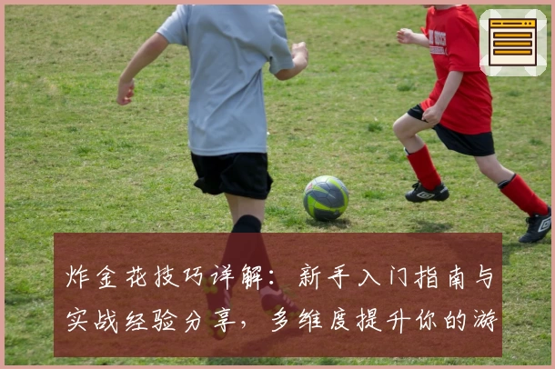 炸金花技巧详解:新手入门指南与实战经验分享,多维度提升你的游戏策略