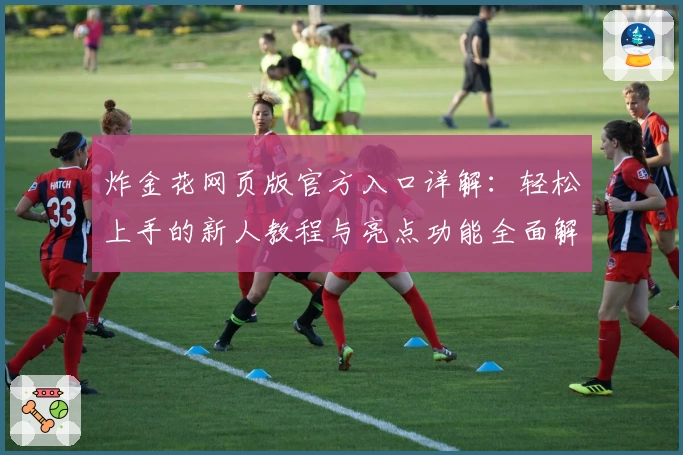 炸金花网页版官方入口详解：轻松上手的新人教程与亮点功能全面解析