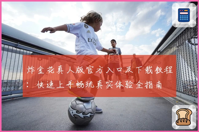 炸金花真人版官方入口及下载教程:快速上手畅玩真实体验全指南