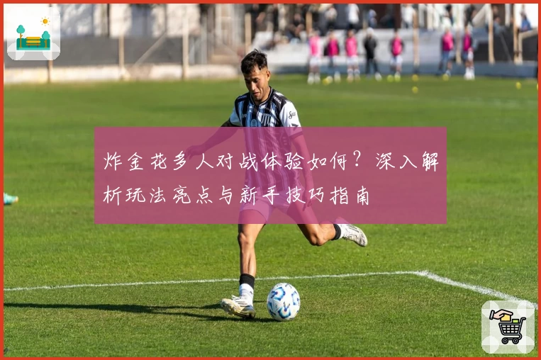 炸金花多人对战体验如何？深入解析玩法亮点与新手技巧指南