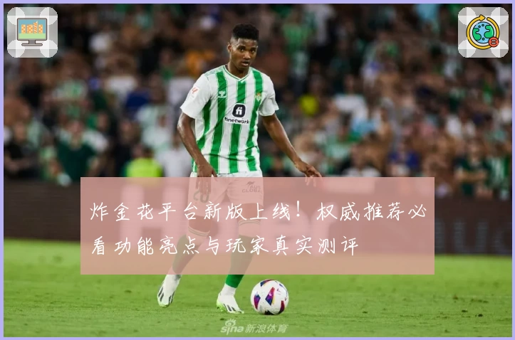 炸金花平台新版上线！权威推荐必看功能亮点与玩家真实测评