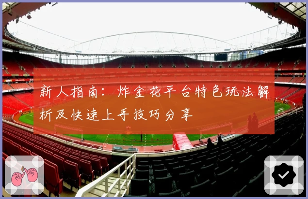 新人指南：炸金花平台特色玩法解析及快速上手技巧分享