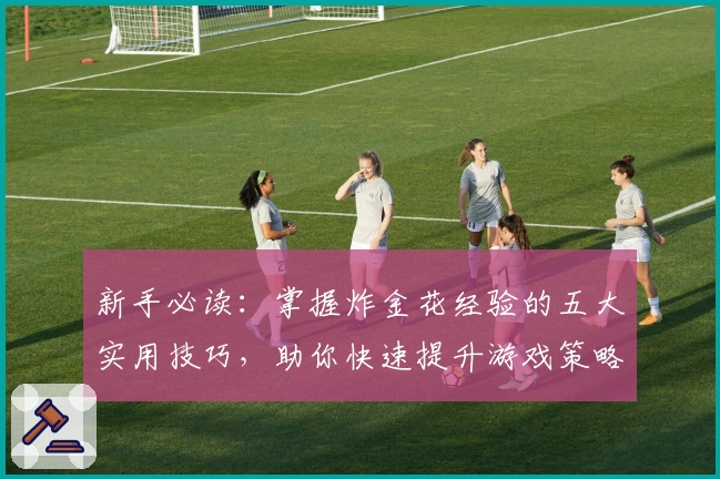 新手必读：掌握炸金花经验的五大实用技巧，助你快速提升游戏策略