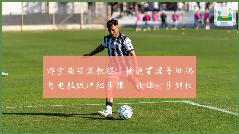 炸金花安装教程：快速掌握手机端与电脑版详细步骤，让你一步到位体验精彩玩法