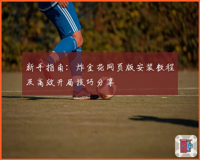 新手指南：炸金花网页版安装教程及高效开局技巧分享