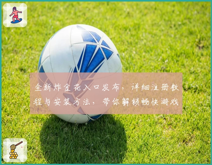 全新炸金花入口发布,详细注册教程与安装方法,带你解锁畅快游戏新体验