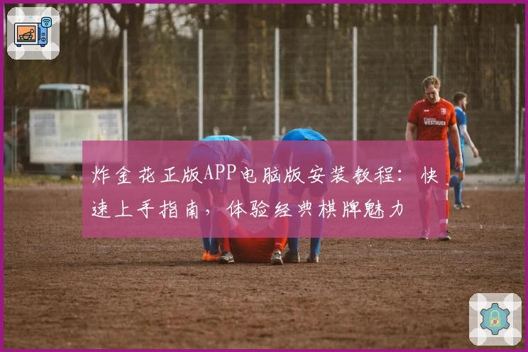 炸金花正版APP电脑版安装教程：快速上手指南，体验经典棋牌魅力