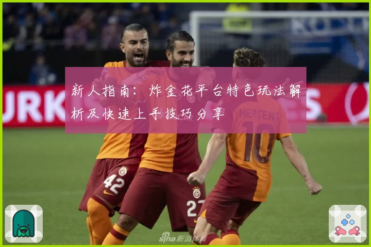 新人指南：炸金花平台特色玩法解析及快速上手技巧分享