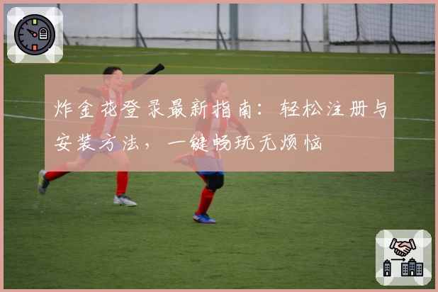 炸金花登录最新指南:轻松注册与安装方法,一键畅玩无烦恼