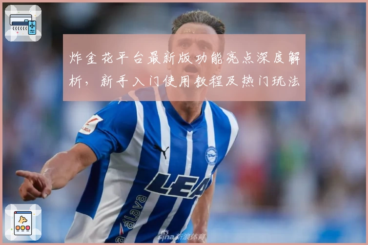 炸金花平台最新版功能亮点深度解析,新手入门使用教程及热门玩法推荐