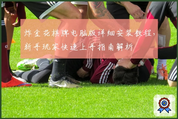 炸金花棋牌电脑版详细安装教程，新手玩家快速上手指南解析