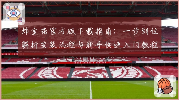 炸金花官方版下载指南：一步到位解析安装流程与新手快速入门教程