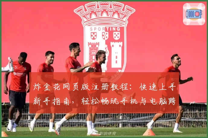 炸金花网页版注册教程:快速上手新手指南,轻松畅玩手机与电脑跨平台版