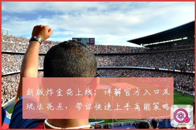 新版炸金花上线：详解官方入口及玩法亮点，带你快速上手高能策略牌局