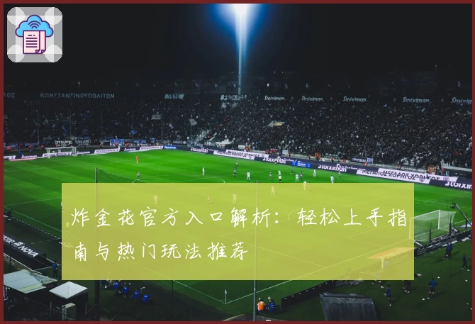 炸金花官方入口解析:轻松上手指南与热门玩法推荐