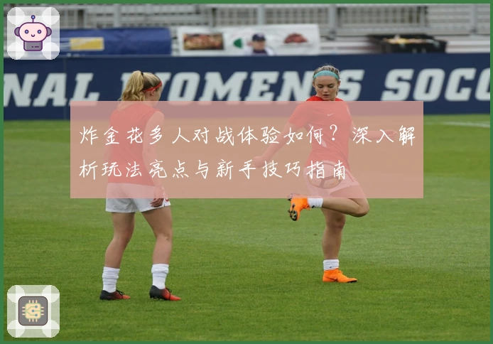 炸金花多人对战体验如何？深入解析玩法亮点与新手技巧指南