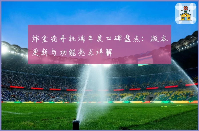 炸金花手机端年度口碑盘点：版本更新与功能亮点详解