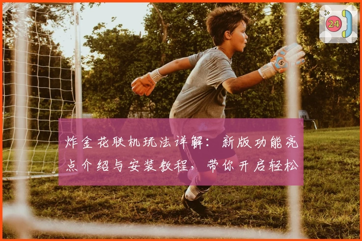 炸金花联机玩法详解：新版功能亮点介绍与安装教程，带你开启轻松组局新体验