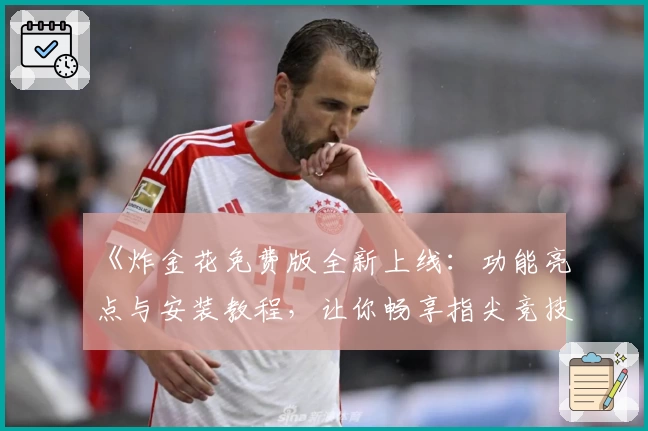 《炸金花免费版全新上线:功能亮点与安装教程,让你畅享指尖竞技体验》