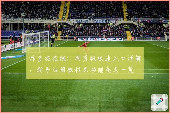 炸金花在线:网页版极速入口详解,新手注册教程及功能亮点一览