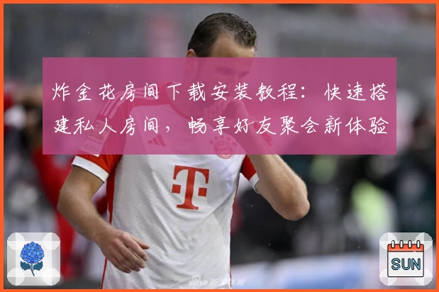 炸金花房间下载安装教程:快速搭建私人房间,畅享好友聚会新体验