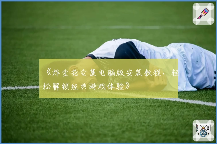 《炸金花合集电脑版安装教程，轻松解锁经典游戏体验》