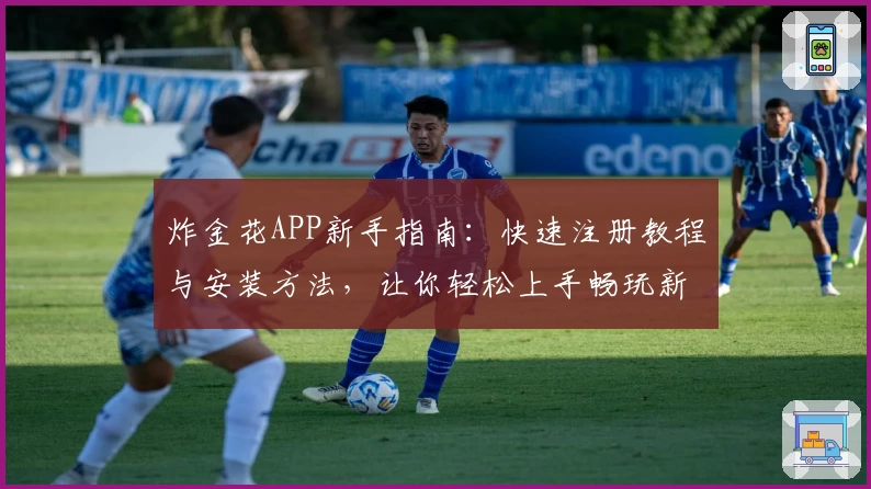炸金花APP新手指南：快速注册教程与安装方法，让你轻松上手畅玩新体验