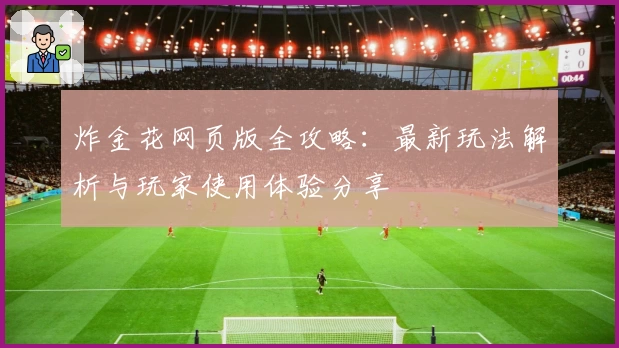 炸金花网页版全攻略:最新玩法解析与玩家使用体验分享
