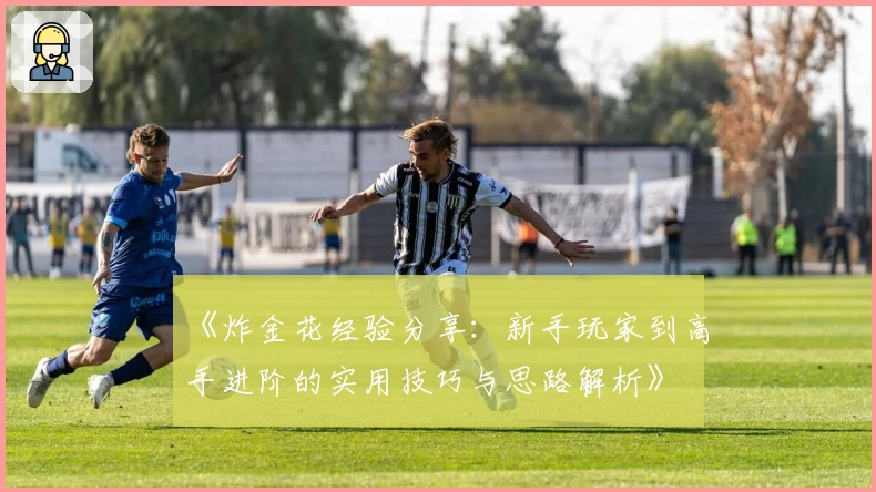 《炸金花经验分享：新手玩家到高手进阶的实用技巧与思路解析》