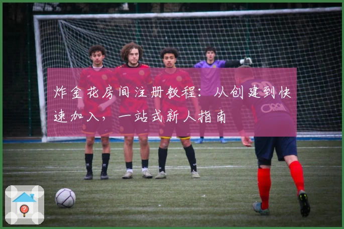 炸金花房间注册教程:从创建到快速加入,一站式新人指南