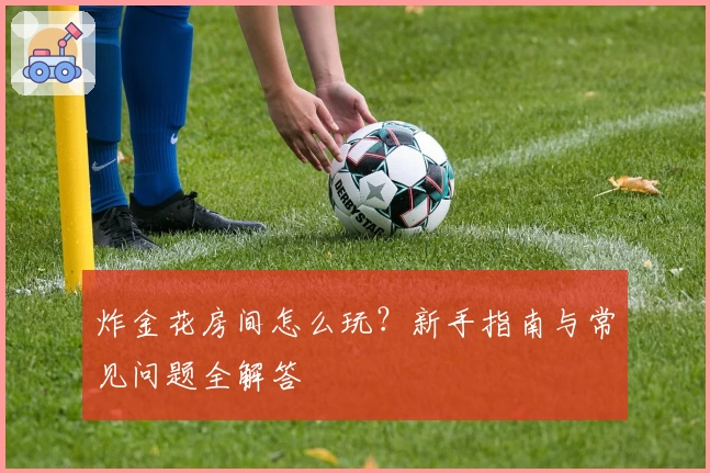 炸金花房间怎么玩？新手指南与常见问题全解答