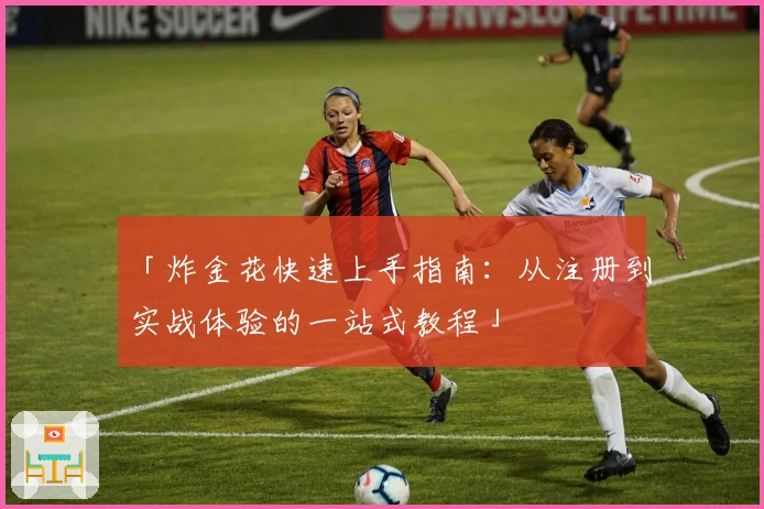 「炸金花快速上手指南:从注册到实战体验的一站式教程」