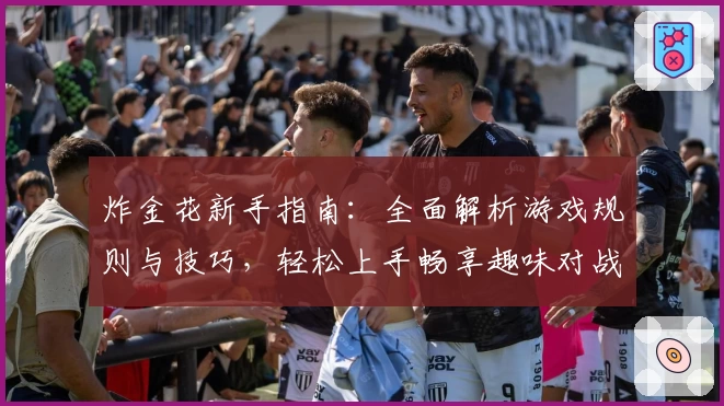 炸金花新手指南：全面解析游戏规则与技巧，轻松上手畅享趣味对战体验