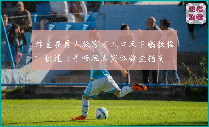 炸金花真人版官方入口及下载教程：快速上手畅玩真实体验全指南
